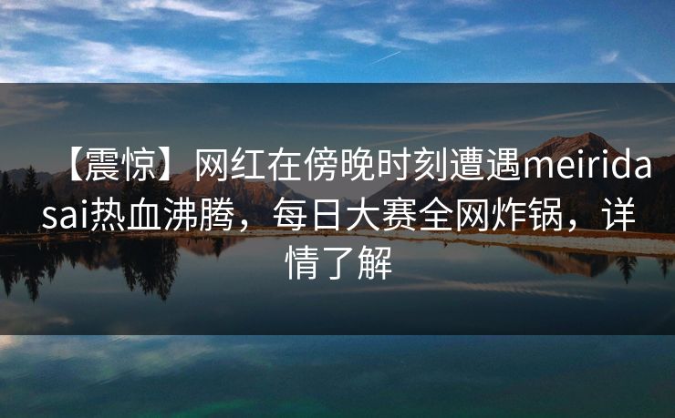 【震惊】网红在傍晚时刻遭遇meiridasai热血沸腾，每日大赛全网炸锅，详情了解