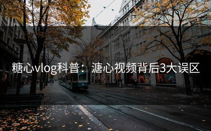 糖心vlog科普：溏心视频背后3大误区