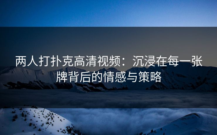 两人打扑克高清视频：沉浸在每一张牌背后的情感与策略
