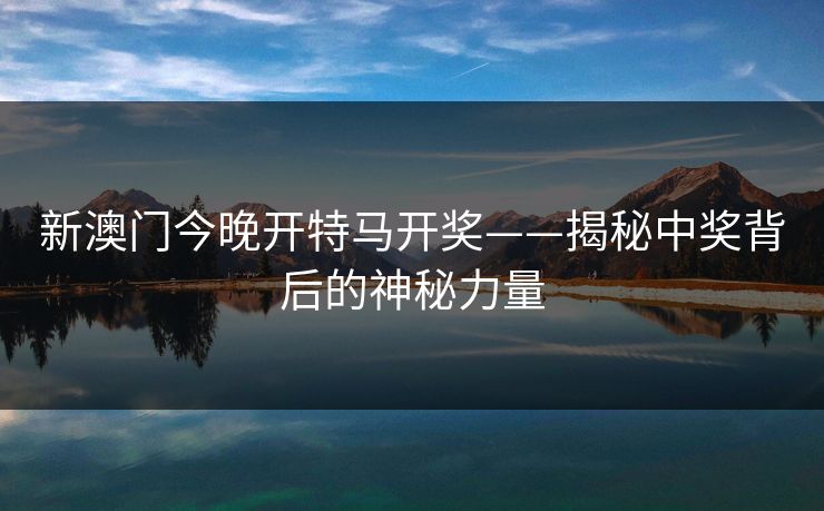 新澳门今晚开特马开奖——揭秘中奖背后的神秘力量 新澳门今晚开特马开奖——揭秘中奖背后的神秘力量