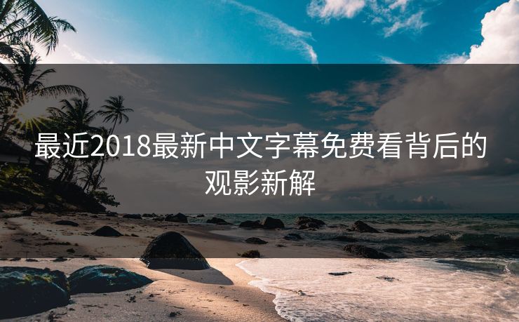 最近2018最新中文字幕免费看背后的观影新解