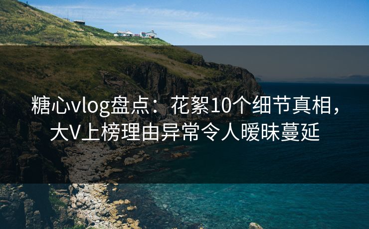 糖心vlog盘点:花絮10个细节真相,大V上榜理由异常令人暧昧蔓延 糖心vlog盘点:花絮10个细节真相,大V上榜理由异常令人暧昧蔓延