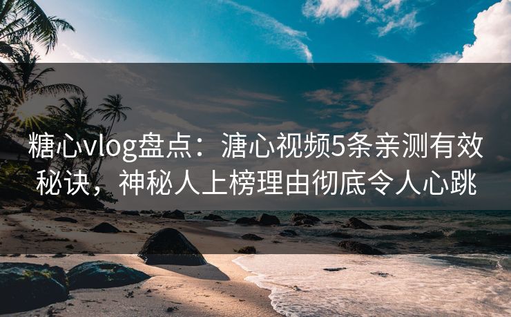 糖心vlog盘点：溏心视频5条亲测有效秘诀，神秘人上榜理由彻底令人心跳