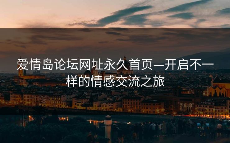 爱情岛论坛网址永久首页—开启不一样的情感交流之旅