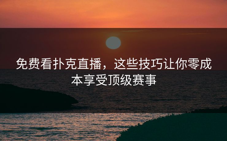 免费看扑克直播，这些技巧让你零成本享受顶级赛事
