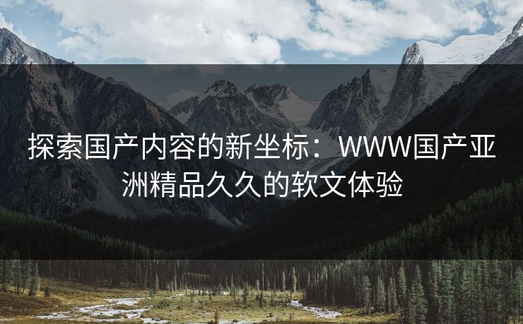 探索国产内容的新坐标：WWW国产亚洲精品久久的软文体验