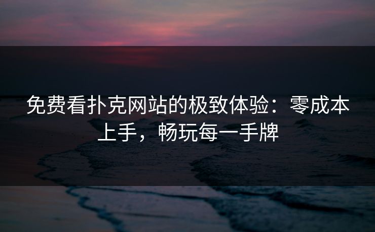 免费看扑克网站的极致体验：零成本上手，畅玩每一手牌