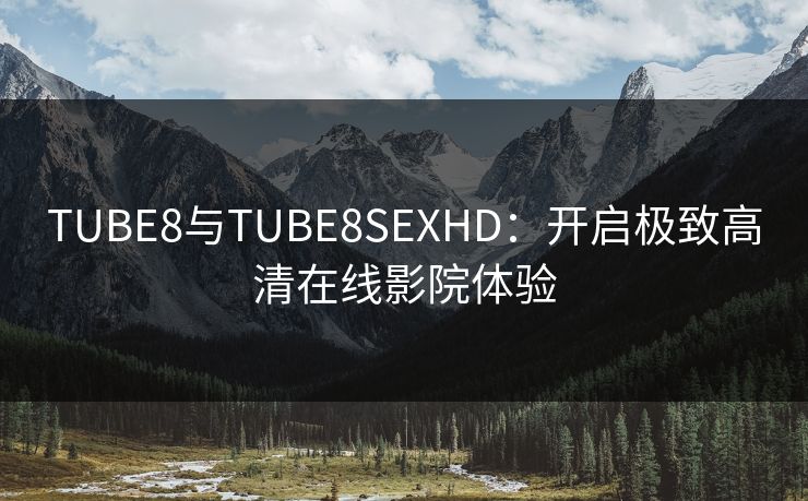 TUBE8与TUBE8SEXHD:开启极致高清在线影院体验 TUBE8与TUBE8SEXHD:开启极致高清在线影院体验