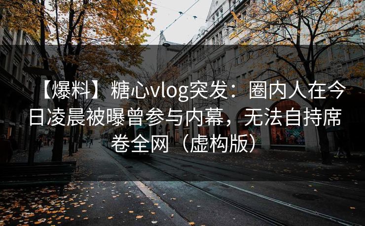 【爆料】糖心vlog突发：圈内人在今日凌晨被曝曾参与内幕，无法自持席卷全网（虚构版）
