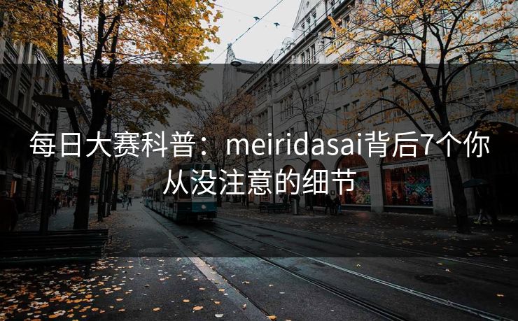 每日大赛科普：meiridasai背后7个你从没注意的细节