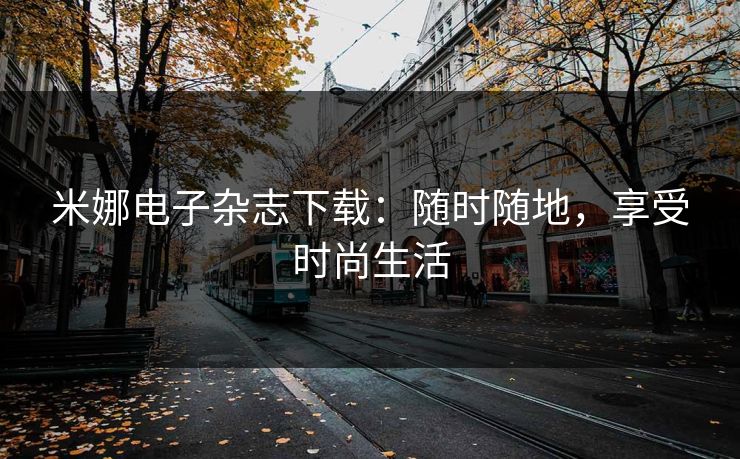米娜电子杂志下载:随时随地,享受时尚生活 米娜电子杂志下载:随时随地,享受时尚生活