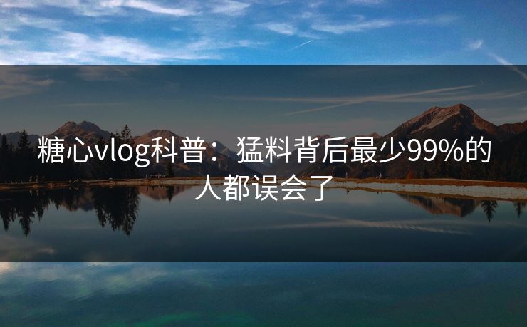 糖心vlog科普:猛料背后最少99%的人都误会了 糖心vlog科普:猛料背后最少99%的人都误会了