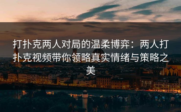 打扑克两人对局的温柔博弈：两人打扑克视频带你领略真实情绪与策略之美