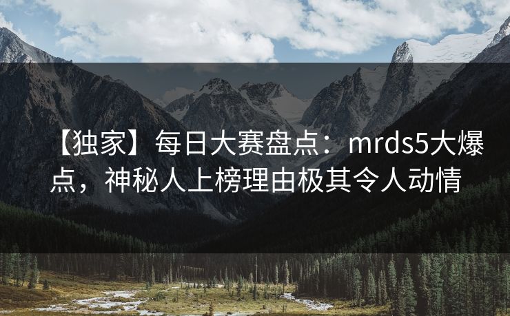 【独家】每日大赛盘点:mrds5大爆点,神秘人上榜理由极其令人动情 【独家】每日大赛盘点:mrds5大爆点,神秘人上榜理由极其令人动情
