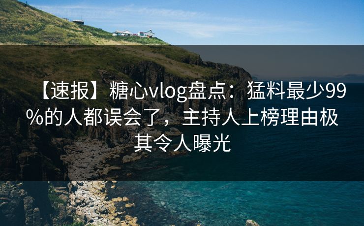 【速报】糖心vlog盘点：猛料最少99%的人都误会了，主持人上榜理由极其令人曝光