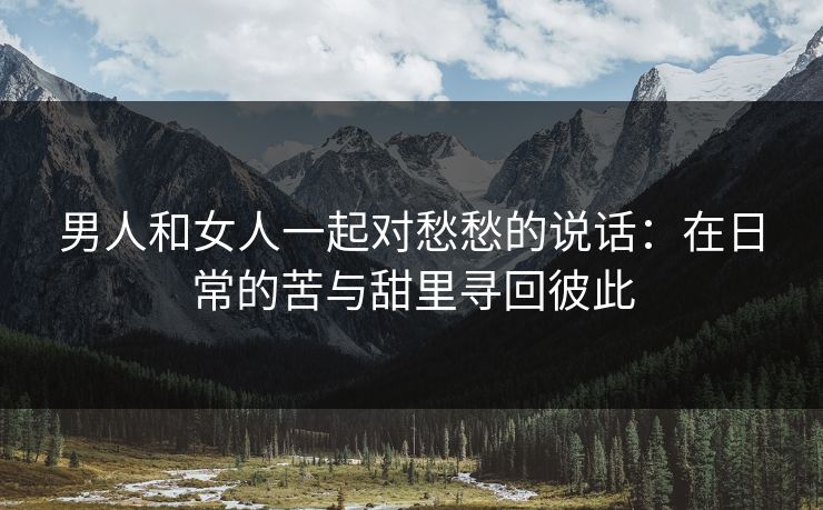 男人和女人一起对愁愁的说话：在日常的苦与甜里寻回彼此