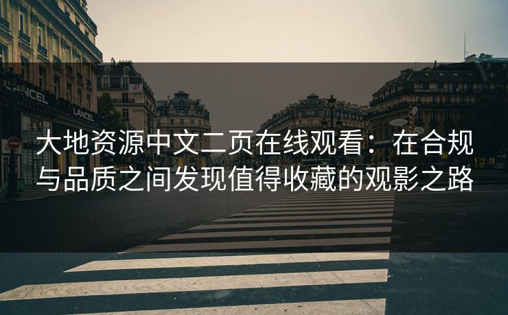 大地资源中文二页在线观看：在合规与品质之间发现值得收藏的观影之路