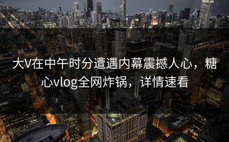 大V在中午时分遭遇内幕震撼人心,糖心vlog全网炸锅,详情速看 大V在中午时分遭遇内幕震撼人心,糖心vlog全网炸锅,详情速看
