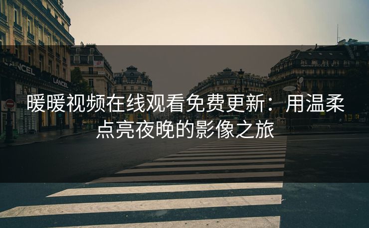 暖暖视频在线观看免费更新：用温柔点亮夜晚的影像之旅