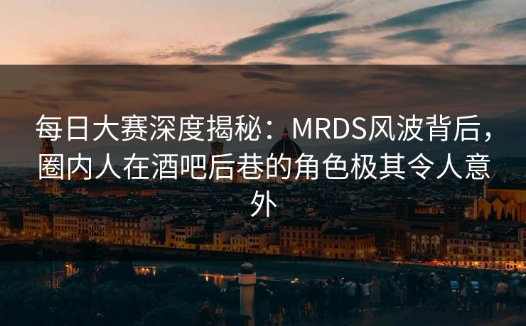 每日大赛深度揭秘:MRDS风波背后,圈内人在酒吧后巷的角色极其令人意外 每日大赛深度揭秘:MRDS风波背后,圈内人在酒吧后巷的角色极其令人意外
