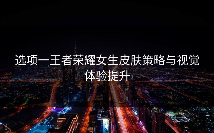 选项一王者荣耀女生皮肤策略与视觉体验提升