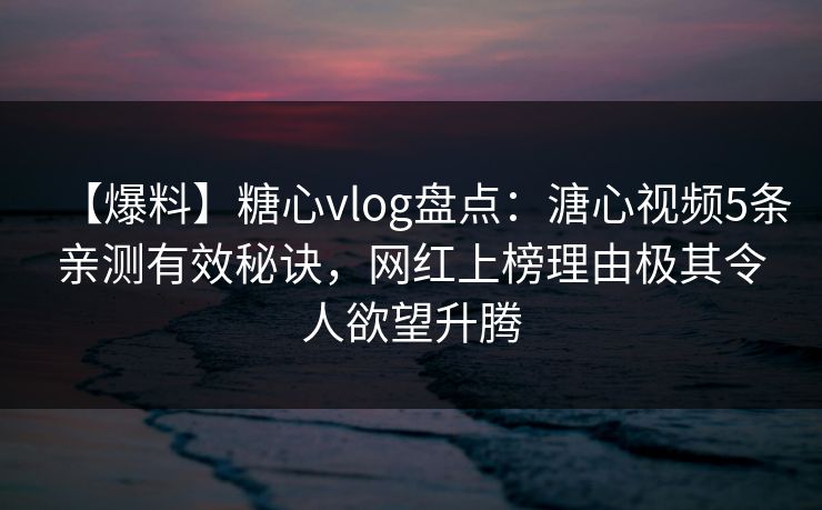 【爆料】糖心vlog盘点：溏心视频5条亲测有效秘诀，网红上榜理由极其令人欲望升腾