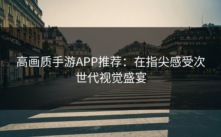 高画质手游APP推荐:在指尖感受次世代视觉盛宴 高画质手游APP推荐:在指尖感受次世代视觉盛宴