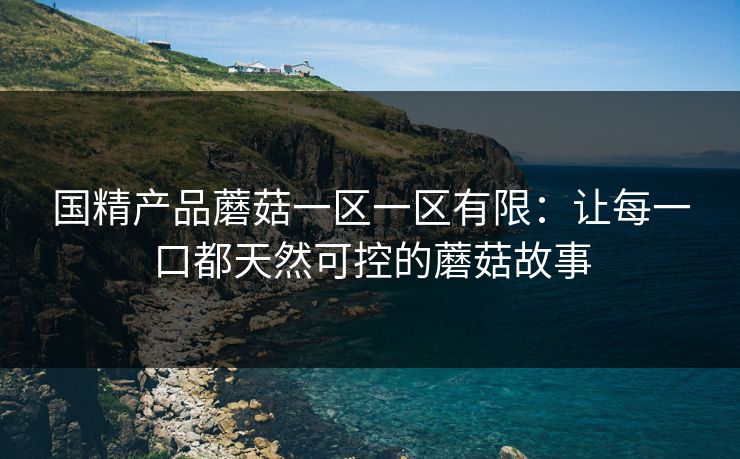 国精产品蘑菇一区一区有限：让每一口都天然可控的蘑菇故事