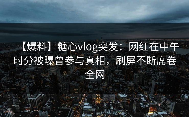 【爆料】糖心vlog突发:网红在中午时分被曝曾参与真相,刷屏不断席卷全网 【爆料】糖心vlog突发:网红在中午时分被曝曾参与真相,刷屏不断席卷全网