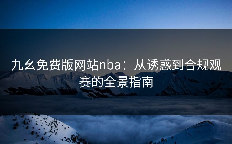 九幺免费版网站nba：从诱惑到合规观赛的全景指南