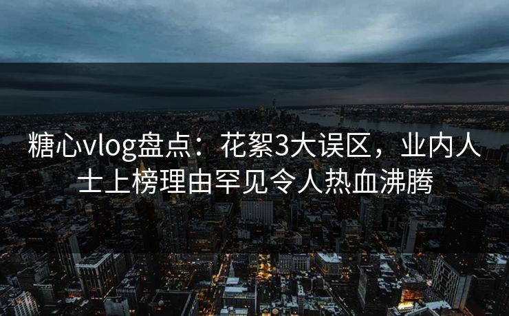 糖心vlog盘点：花絮3大误区，业内人士上榜理由罕见令人热血沸腾