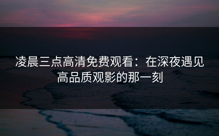 凌晨三点高清免费观看：在深夜遇见高品质观影的那一刻