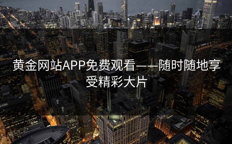 黄金网站APP免费观看——随时随地享受精彩大片