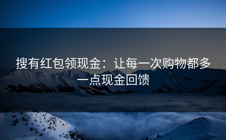 搜有红包领现金:让每一次购物都多一点现金回馈 搜有红包领现金:让每一次购物都多一点现金回馈