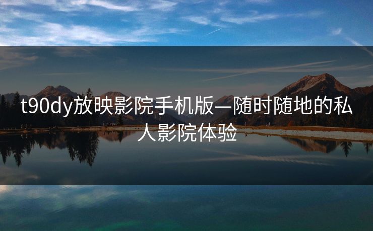 t90dy放映影院手机版—随时随地的私人影院体验 t90dy放映影院手机版—随时随地的私人影院体验