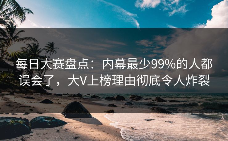 每日大赛盘点:内幕最少99%的人都误会了,大V上榜理由彻底令人炸裂 每日大赛盘点:内幕最少99%的人都误会了,大V上榜理由彻底令人炸裂