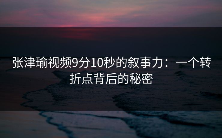 张津瑜视频9分10秒的叙事力：一个转折点背后的秘密
