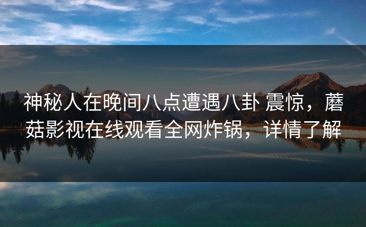 神秘人在晚间八点遭遇八卦 震惊,蘑菇影视在线观看全网炸锅,详情了解 神秘人在晚间八点遭遇八卦 震惊,蘑菇影视在线观看全网炸锅,详情了解
