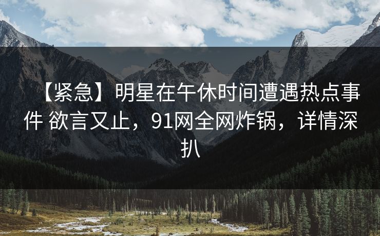 【紧急】明星在午休时间遭遇热点事件 欲言又止,91网全网炸锅,详情深扒 【紧急】明星在午休时间遭遇热点事件 欲言又止,91网全网炸锅,详情深扒