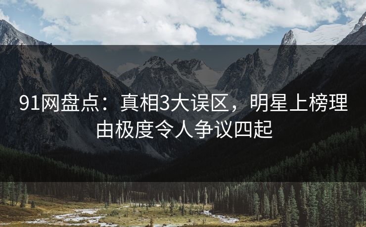 91网盘点:真相3大误区,明星上榜理由极度令人争议四起 91网盘点:真相3大误区,明星上榜理由极度令人争议四起