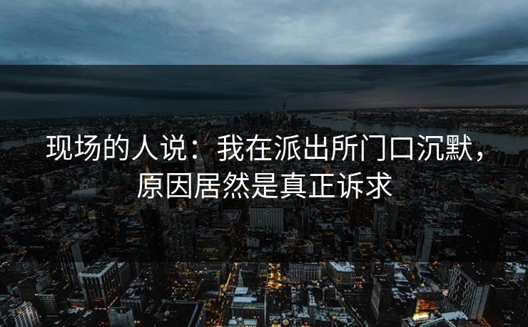 现场的人说:我在派出所门口沉默,原因居然是真正诉求 现场的人说:我在派出所门口沉默,原因居然是真正诉求