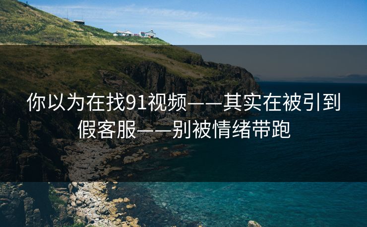 你以为在找91视频——其实在被引到假客服——别被情绪带跑