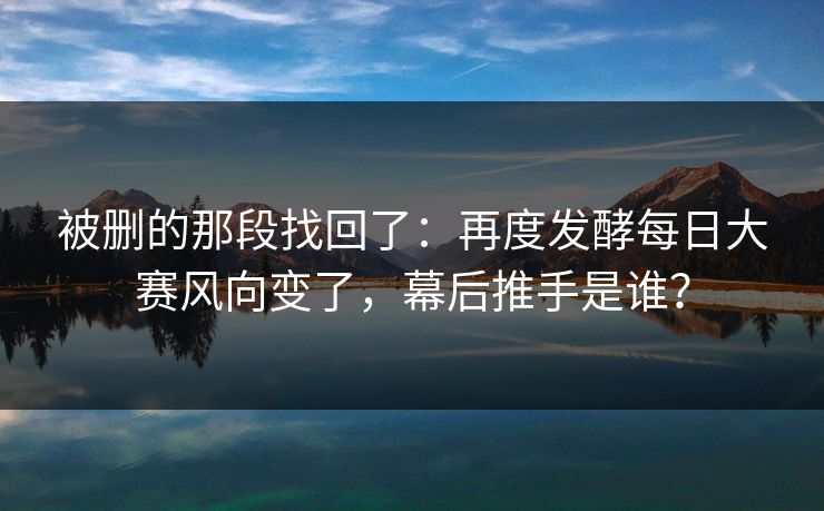 被删的那段找回了：再度发酵每日大赛风向变了，幕后推手是谁？