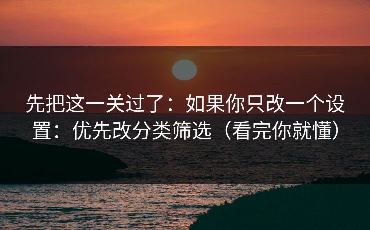先把这一关过了：如果你只改一个设置：优先改分类筛选（看完你就懂）