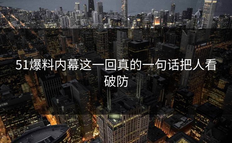 51爆料内幕这一回真的一句话把人看破防