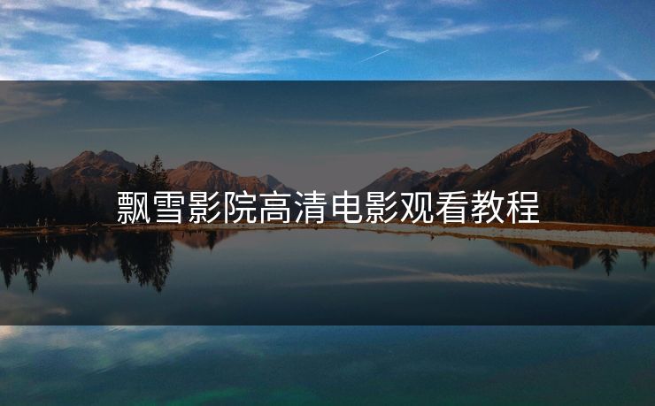 飘雪影院高清电影观看教程 飘雪影院高清电影观看教程