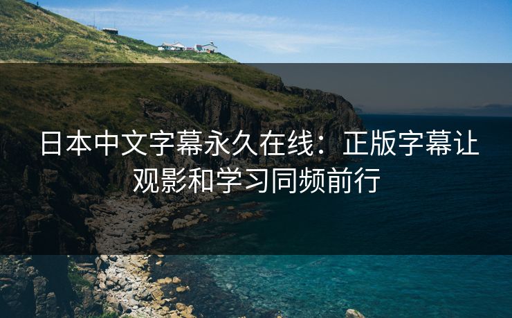 日本中文字幕永久在线:正版字幕让观影和学习同频前行 日本中文字幕永久在线:正版字幕让观影和学习同频前行