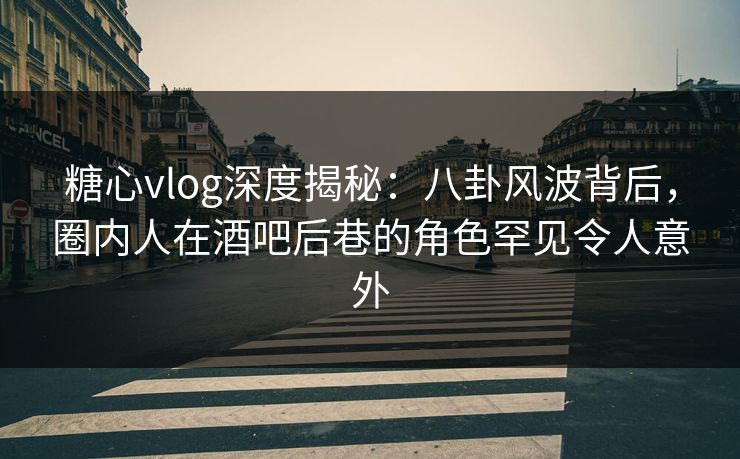 糖心vlog深度揭秘:八卦风波背后,圈内人在酒吧后巷的角色罕见令人意外 糖心vlog深度揭秘:八卦风波背后,圈内人在酒吧后巷的角色罕见令人意外