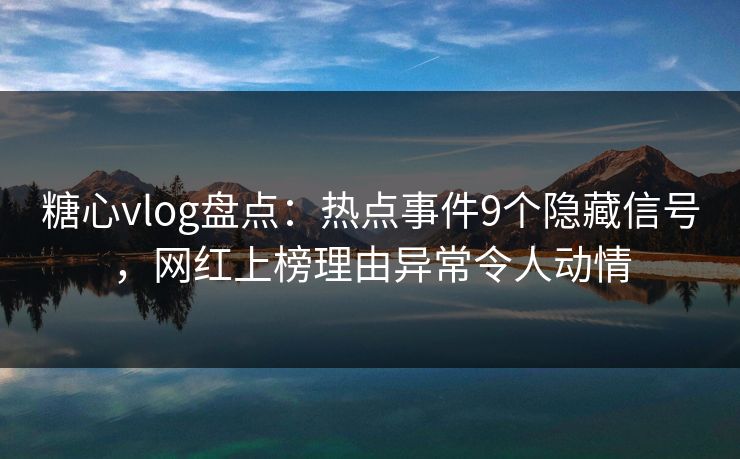 糖心vlog盘点:热点事件9个隐藏信号,网红上榜理由异常令人动情 糖心vlog盘点:热点事件9个隐藏信号,网红上榜理由异常令人动情
