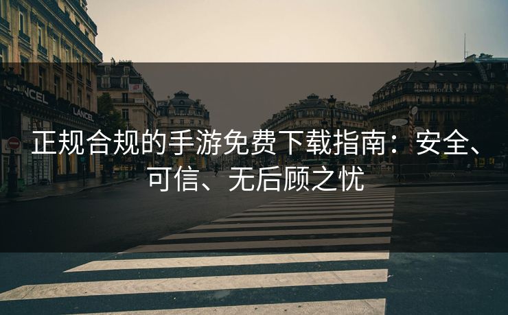 正规合规的手游免费下载指南：安全、可信、无后顾之忧